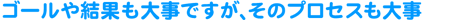 �S�[���⌋�ʂ��厖�ł����A���̃v���Z�X���厖