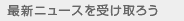 �ŐV�j���[�X���󂯎�낤