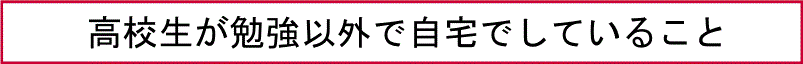 高校生が勉強以外で自宅でしていること