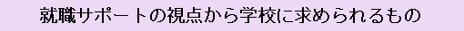 就職サポートの視点から学校に求められるもの