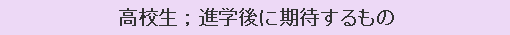 高校生；進学後に期待するもの