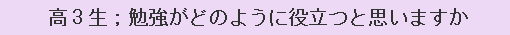 高3生；勉強がどのように役立つと思いますか