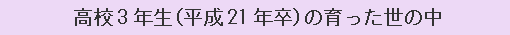 高校3年生（平成21年卒）の育った世の中
