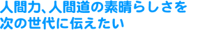 人間力、人間道の素晴らしさを次の世代に伝えたい